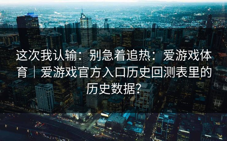 这次我认输：别急着追热：爱游戏体育｜爱游戏官方入口历史回测表里的历史数据？