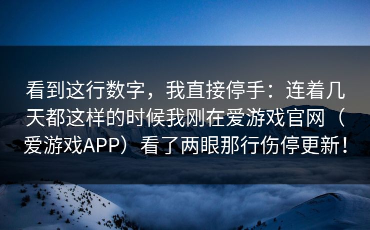 看到这行数字，我直接停手：连着几天都这样的时候我刚在爱游戏官网（爱游戏APP）看了两眼那行伤停更新！