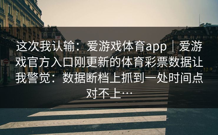 这次我认输：爱游戏体育app｜爱游戏官方入口刚更新的体育彩票数据让我警觉：数据断档上抓到一处时间点对不上…