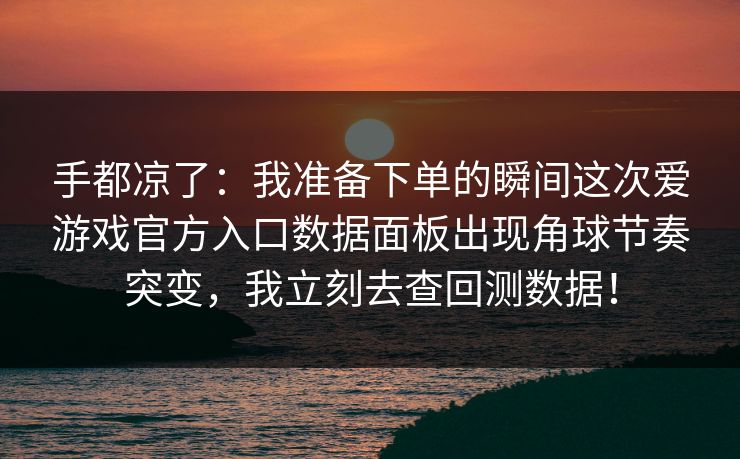 手都凉了：我准备下单的瞬间这次爱游戏官方入口数据面板出现角球节奏突变，我立刻去查回测数据！