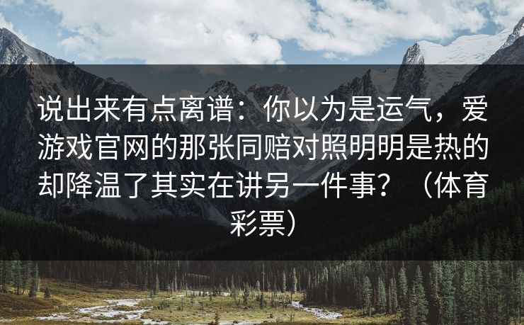 说出来有点离谱：你以为是运气，爱游戏官网的那张同赔对照明明是热的却降温了其实在讲另一件事？（体育彩票）