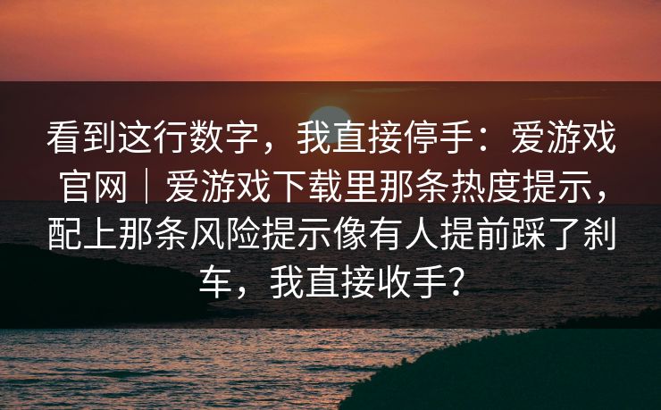 看到这行数字，我直接停手：爱游戏官网｜爱游戏下载里那条热度提示，配上那条风险提示像有人提前踩了刹车，我直接收手？