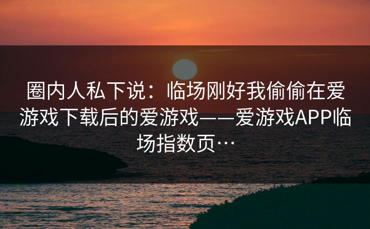 圈内人私下说：临场刚好我偷偷在爱游戏下载后的爱游戏——爱游戏APP临场指数页…