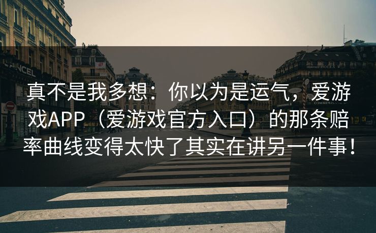 真不是我多想：你以为是运气，爱游戏APP（爱游戏官方入口）的那条赔率曲线变得太快了其实在讲另一件事！
