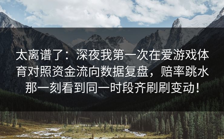 太离谱了：深夜我第一次在爱游戏体育对照资金流向数据复盘，赔率跳水那一刻看到同一时段齐刷刷变动！