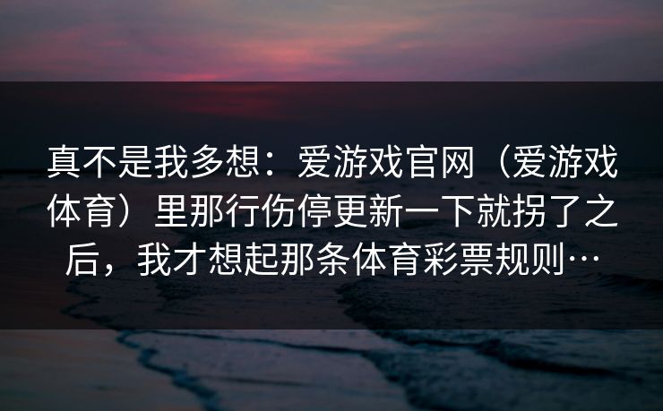 真不是我多想：爱游戏官网（爱游戏体育）里那行伤停更新一下就拐了之后，我才想起那条体育彩票规则…