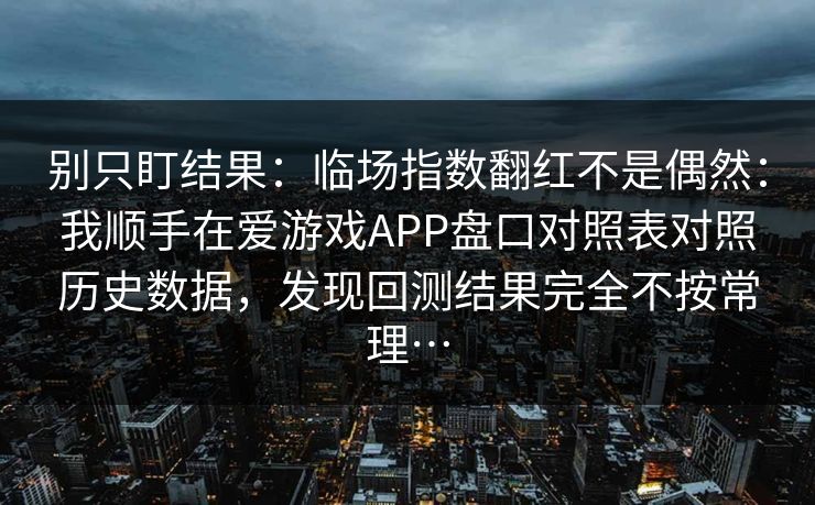 别只盯结果：临场指数翻红不是偶然：我顺手在爱游戏APP盘口对照表对照历史数据，发现回测结果完全不按常理…