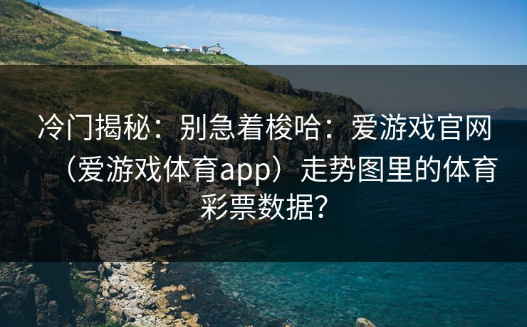 冷门揭秘：别急着梭哈：爱游戏官网（爱游戏体育app）走势图里的体育彩票数据？
