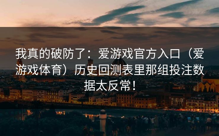 我真的破防了：爱游戏官方入口（爱游戏体育）历史回测表里那组投注数据太反常！