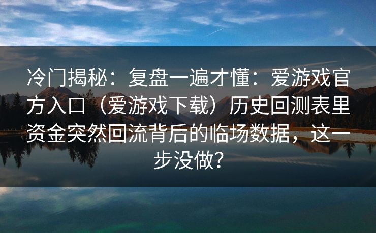 冷门揭秘:复盘一遍才懂:爱游戏官方入口(爱游戏下载)历史回测表里资金突然回流背后的临场数据,这一步没做? 冷门揭秘:复盘一遍才懂:爱游戏官方入口(爱游戏下载)历史回测表里资金突然回流背后的临场数据,这一步没做?