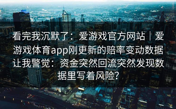 看完我沉默了：爱游戏官方网站｜爱游戏体育app刚更新的赔率变动数据让我警觉：资金突然回流突然发现数据里写着风险？