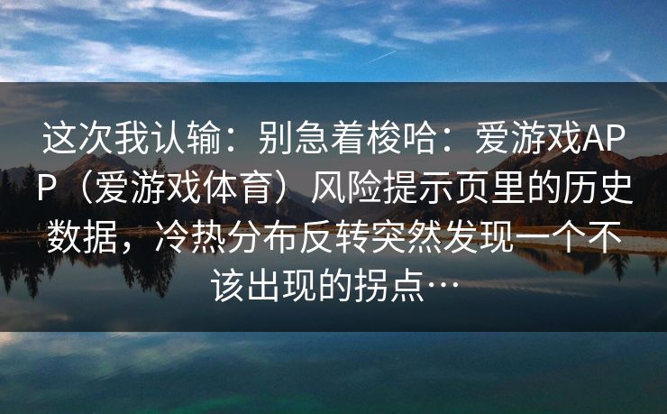 这次我认输：别急着梭哈：爱游戏APP（爱游戏体育）风险提示页里的历史数据，冷热分布反转突然发现一个不该出现的拐点…