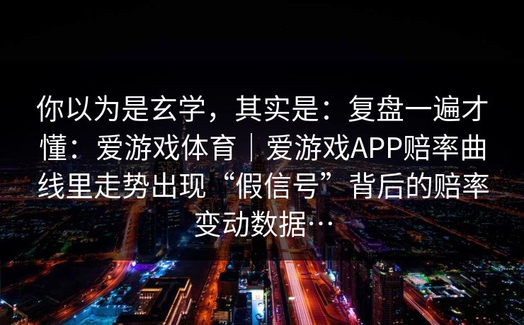 你以为是玄学，其实是：复盘一遍才懂：爱游戏体育｜爱游戏APP赔率曲线里走势出现“假信号”背后的赔率变动数据…