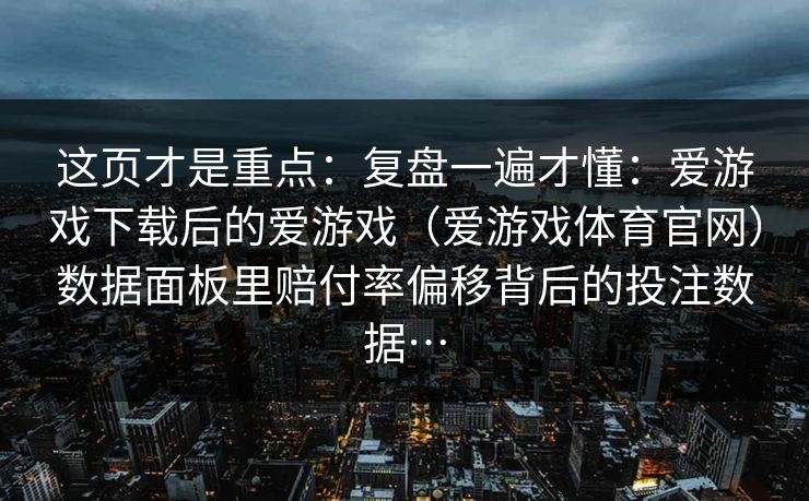 这页才是重点：复盘一遍才懂：爱游戏下载后的爱游戏（爱游戏体育官网）数据面板里赔付率偏移背后的投注数据…