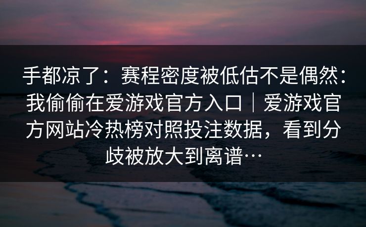手都凉了：赛程密度被低估不是偶然：我偷偷在爱游戏官方入口｜爱游戏官方网站冷热榜对照投注数据，看到分歧被放大到离谱…