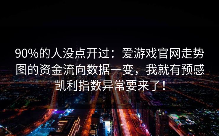 90%的人没点开过:爱游戏官网走势图的资金流向数据一变,我就有预感凯利指数异常要来了! 90%的人没点开过:爱游戏官网走势图的资金流向数据一变,我就有预感凯利指数异常要来了!