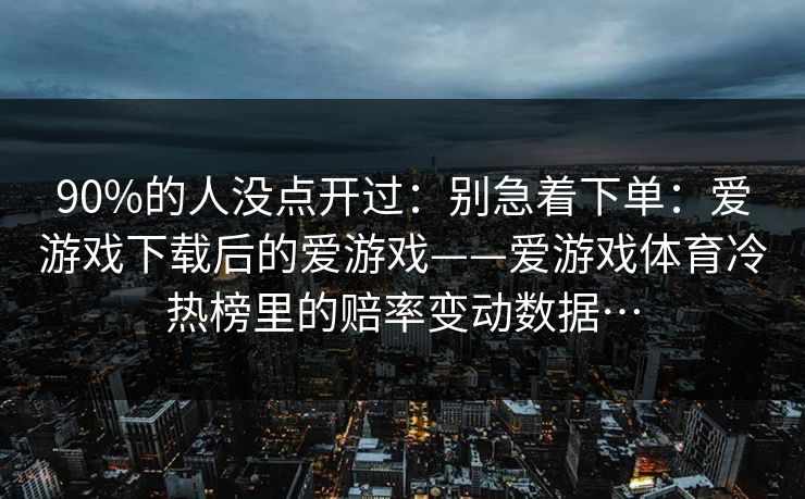 90%的人没点开过：别急着下单：爱游戏下载后的爱游戏——爱游戏体育冷热榜里的赔率变动数据…