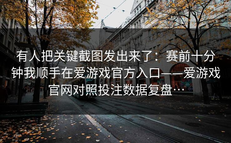 有人把关键截图发出来了:赛前十分钟我顺手在爱游戏官方入口——爱游戏官网对照投注数据复盘… 有人把关键截图发出来了:赛前十分钟我顺手在爱游戏官方入口——爱游戏官网对照投注数据复盘…