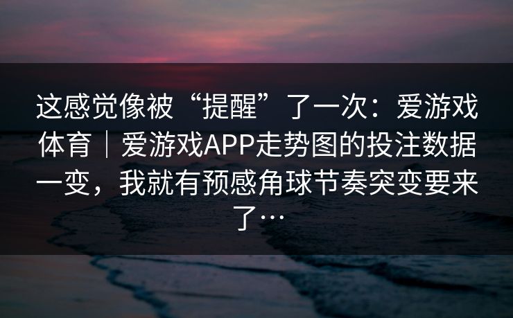 这感觉像被“提醒”了一次：爱游戏体育｜爱游戏APP走势图的投注数据一变，我就有预感角球节奏突变要来了…