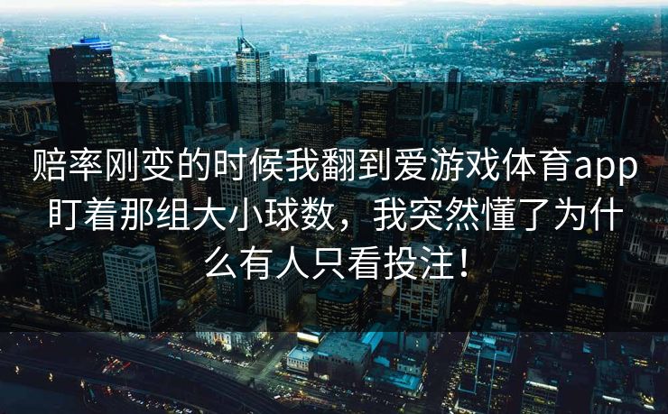 赔率刚变的时候我翻到爱游戏体育app盯着那组大小球数,我突然懂了为什么有人只看投注! 赔率刚变的时候我翻到爱游戏体育app盯着那组大小球数,我突然懂了为什么有人只看投注!