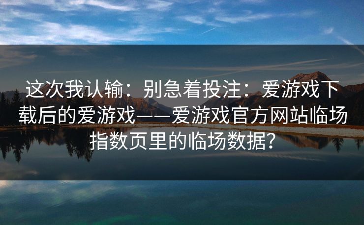 这次我认输：别急着投注：爱游戏下载后的爱游戏——爱游戏官方网站临场指数页里的临场数据？
